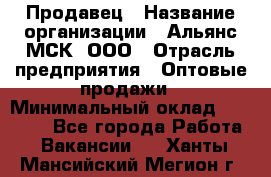 Продавец › Название организации ­ Альянс-МСК, ООО › Отрасль предприятия ­ Оптовые продажи › Минимальный оклад ­ 21 000 - Все города Работа » Вакансии   . Ханты-Мансийский,Мегион г.